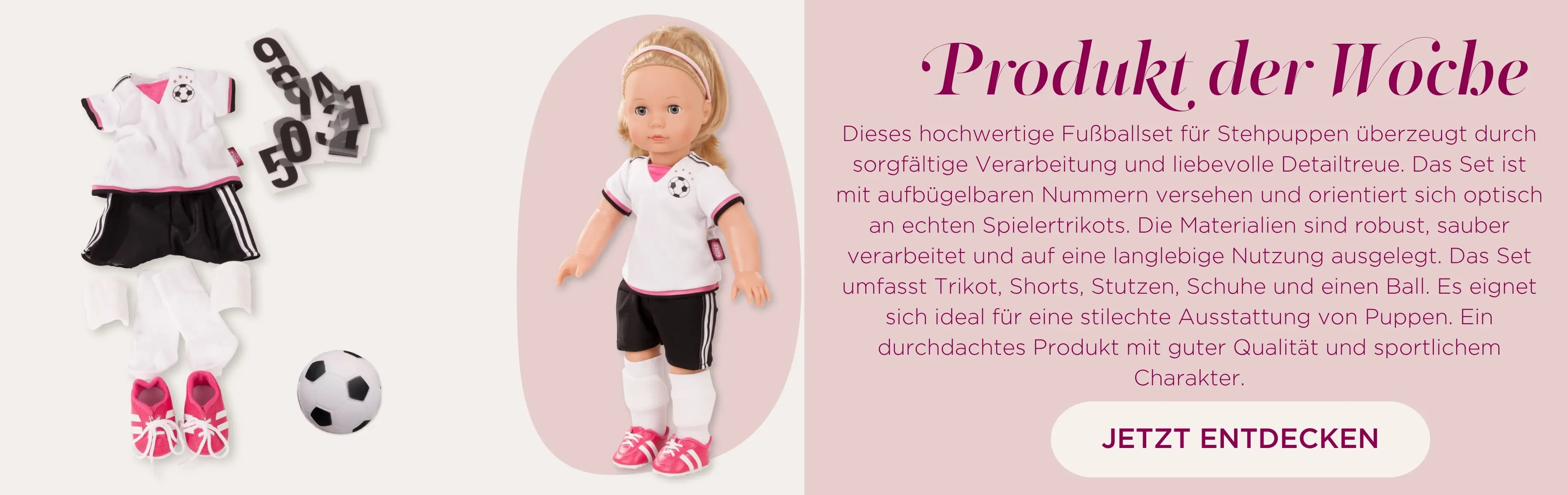 Set Soccer fuer Stehpuppen Gr. 45-50 cm bestehend aus einem Fussballtrikot in schwarz-weiss, einen Fussball und pinkfarbenen Fussballschuhen. Dazu aufbuegelbare Zahlen fuers T-Shirt von Goetz